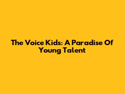 The Voice Kids: A Paradise Of Young Talent