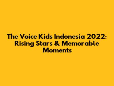 The Voice Kids Indonesia 2022: Rising Stars & Memorable Moments