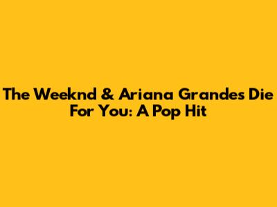 The Weeknd & Ariana Grande's "Die For You": A Pop Hit