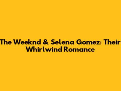 The Weeknd & Selena Gomez: Their Whirlwind Romance