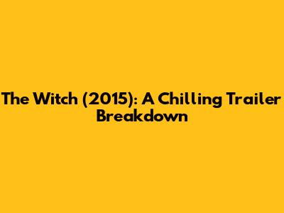 The Witch (2015): A Chilling Trailer Breakdown
