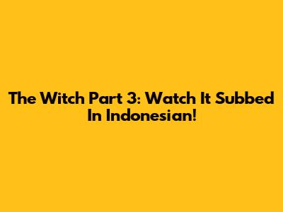 The Witch Part 3: Watch It Subbed In Indonesian!