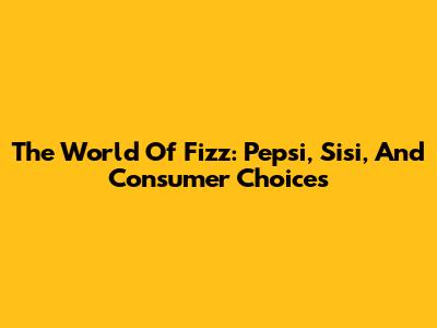 The World Of Fizz: Pepsi, Sisi, And Consumer Choices