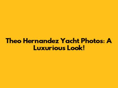 Theo Hernandez Yacht Photos: A Luxurious Look!