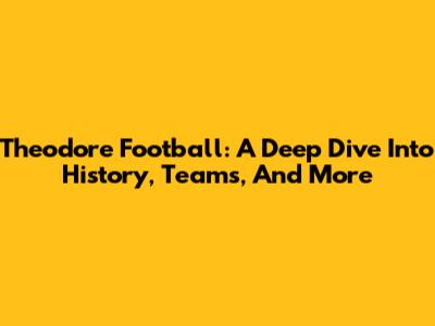 Theodore Football: A Deep Dive Into History, Teams, And More