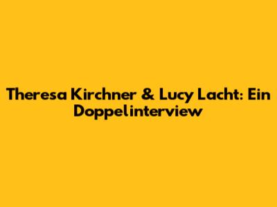 Theresa Kirchner & Lucy Lacht: Ein Doppelinterview