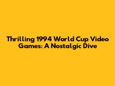 Thrilling 1994 World Cup Video Games: A Nostalgic Dive