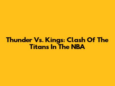 Thunder Vs. Kings: Clash Of The Titans In The NBA