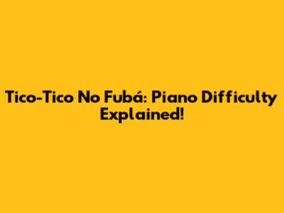 Tico-Tico No Fubá: Piano Difficulty Explained!