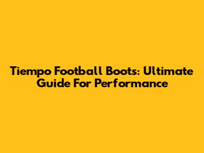 Tiempo Football Boots: Ultimate Guide For Performance