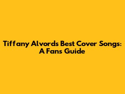 Tiffany Alvord's Best Cover Songs: A Fan's Guide