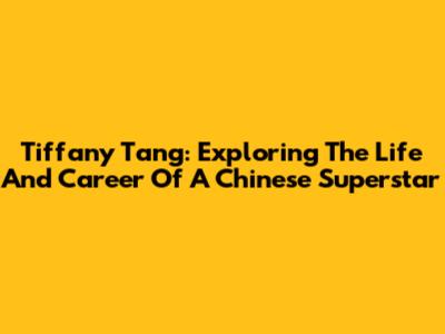 Tiffany Tang: Exploring The Life And Career Of A Chinese Superstar
