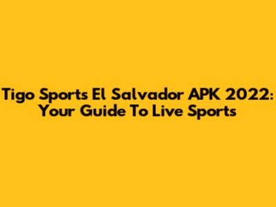 Tigo Sports El Salvador APK 2022: Your Guide To Live Sports