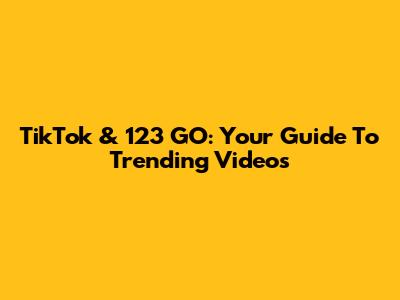 TikTok & 123 GO: Your Guide To Trending Videos