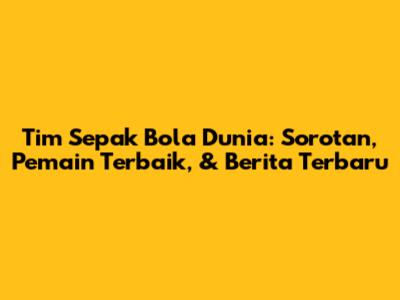 Tim Sepak Bola Dunia: Sorotan, Pemain Terbaik, & Berita Terbaru
