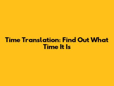 Time Translation: Find Out What Time It Is