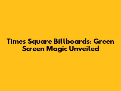 Times Square Billboards: Green Screen Magic Unveiled