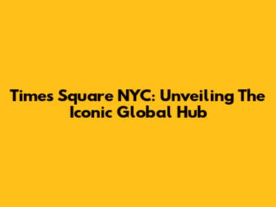 Times Square NYC: Unveiling The Iconic Global Hub