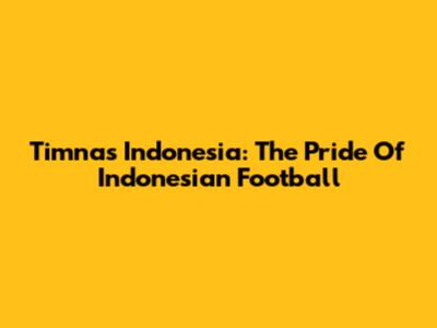Timnas Indonesia: The Pride Of Indonesian Football