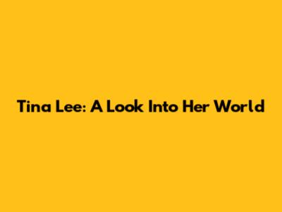 Tina Lee: A Look Into Her World
