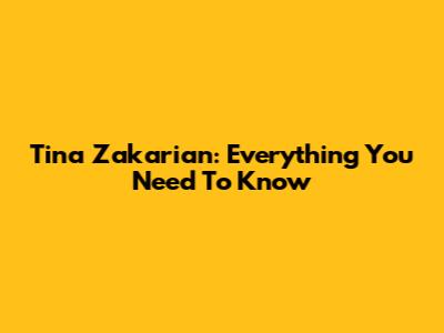 Tina Zakarian: Everything You Need To Know