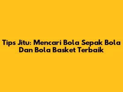 Tips Jitu: Mencari Bola Sepak Bola Dan Bola Basket Terbaik