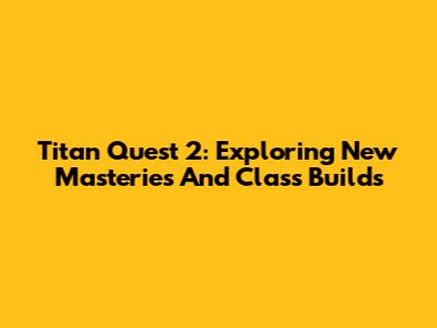Titan Quest 2: Exploring New Masteries And Class Builds