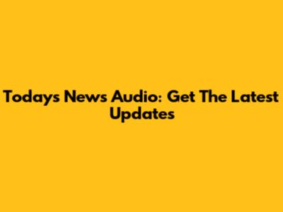 Today's News Audio: Get The Latest Updates
