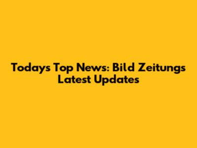 Today's Top News: Bild Zeitung's Latest Updates