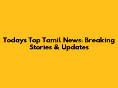 Today's Top Tamil News: Breaking Stories & Updates