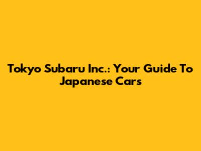 Tokyo Subaru Inc.: Your Guide To Japanese Cars
