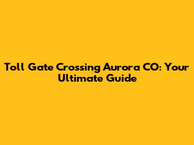 Toll Gate Crossing Aurora CO: Your Ultimate Guide
