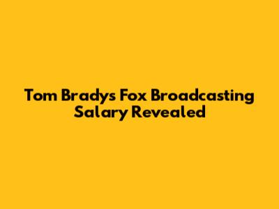 Tom Brady's Fox Broadcasting Salary Revealed