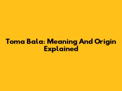 Toma Bala: Meaning And Origin Explained