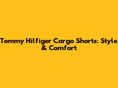 Tommy Hilfiger Cargo Shorts: Style & Comfort