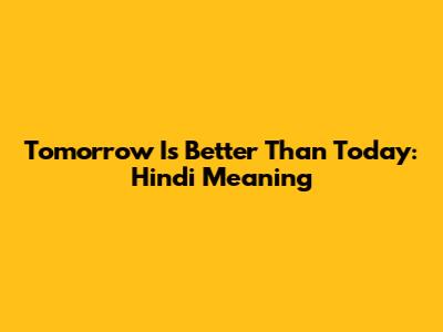 Tomorrow Is Better Than Today: Hindi Meaning