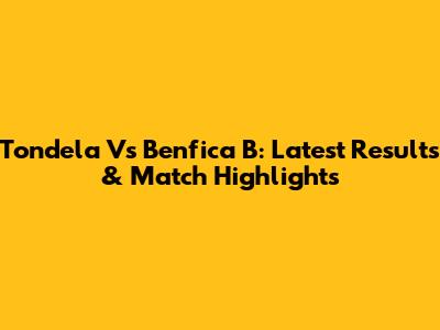 Tondela Vs Benfica B: Latest Results & Match Highlights
