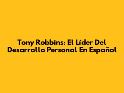 Tony Robbins: El Líder Del Desarrollo Personal En Español