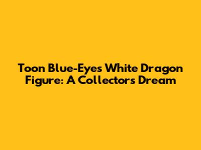 Toon Blue-Eyes White Dragon Figure: A Collector's Dream