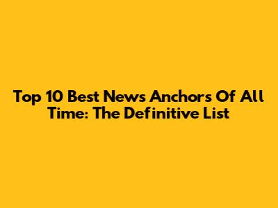 Top 10 Best News Anchors Of All Time: The Definitive List