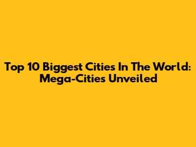 Top 10 Biggest Cities In The World: Mega-Cities Unveiled