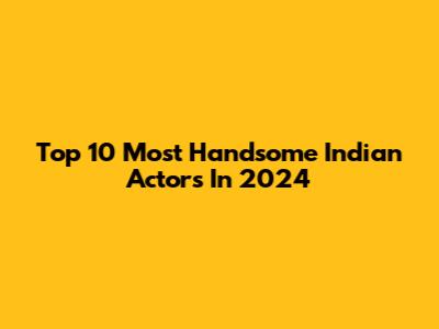 Top 10 Most Handsome Indian Actors In 2024
