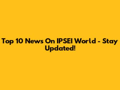 Top 10 News On IPSEI World - Stay Updated!