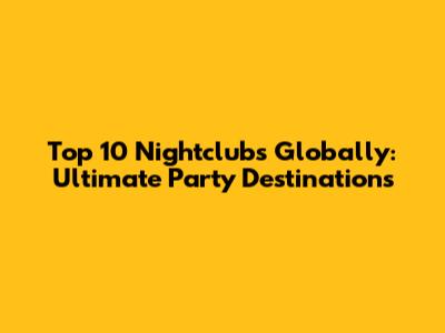 Top 10 Nightclubs Globally: Ultimate Party Destinations