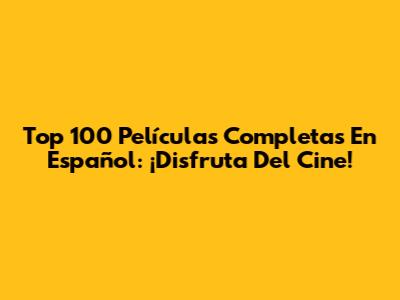 Top 100 Películas Completas En Español: ¡Disfruta Del Cine!