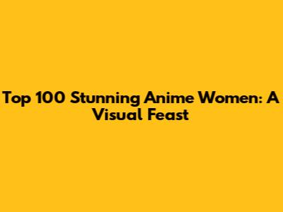 Top 100 Stunning Anime Women: A Visual Feast