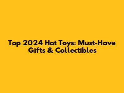 Top 2024 Hot Toys: Must-Have Gifts & Collectibles
