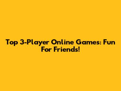 Top 3-Player Online Games: Fun For Friends!