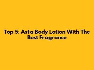 Top 5: Asfa Body Lotion With The Best Fragrance