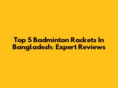 Top 5 Badminton Rackets In Bangladesh: Expert Reviews